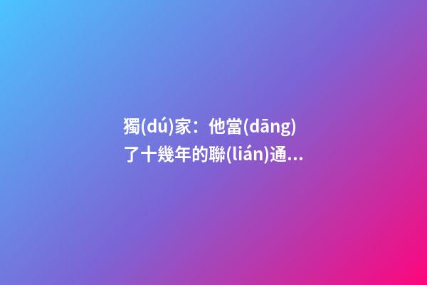 獨(dú)家：他當(dāng)了十幾年的聯(lián)通集團(tuán)二級副職 干過那么多重要職位如今所在子公司名字大氣-第1張-公司起名-玄機(jī)派